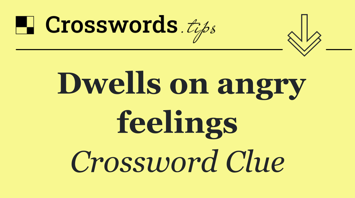 Dwells on angry feelings