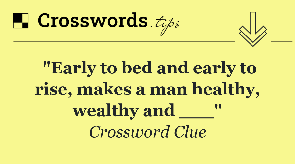 "Early to bed and early to rise, makes a man healthy, wealthy and ___"