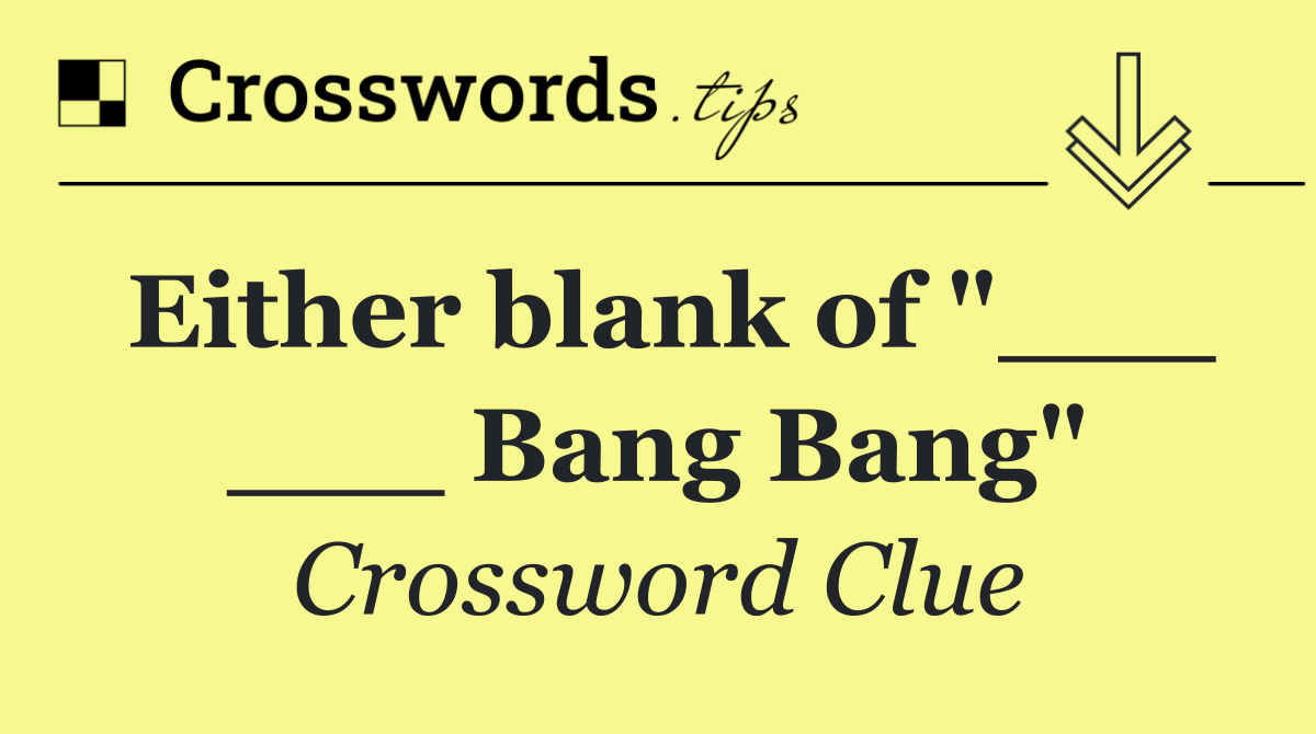 Either blank of "___ ___ Bang Bang"
