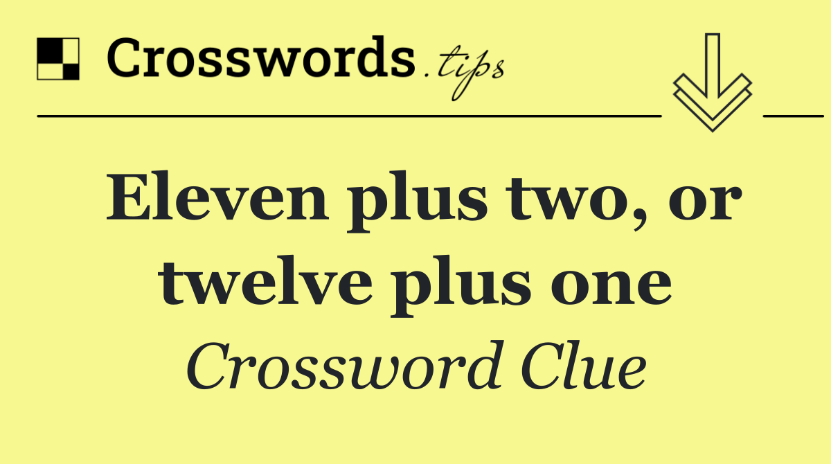 Eleven plus two, or twelve plus one