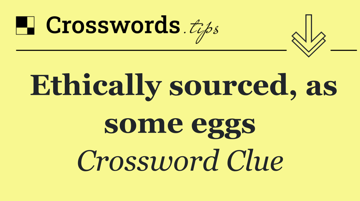 Ethically sourced, as some eggs