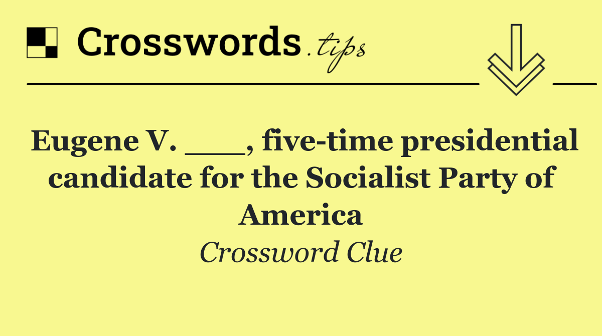 Eugene V. ___, five time presidential candidate for the Socialist Party of America