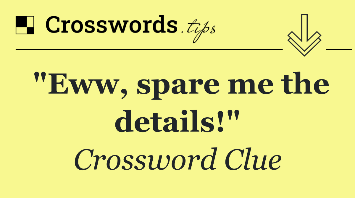 "Eww, spare me the details!"