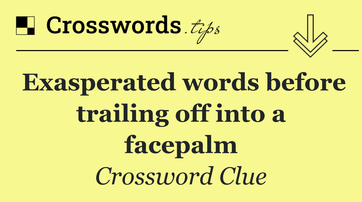 Exasperated words before trailing off into a facepalm