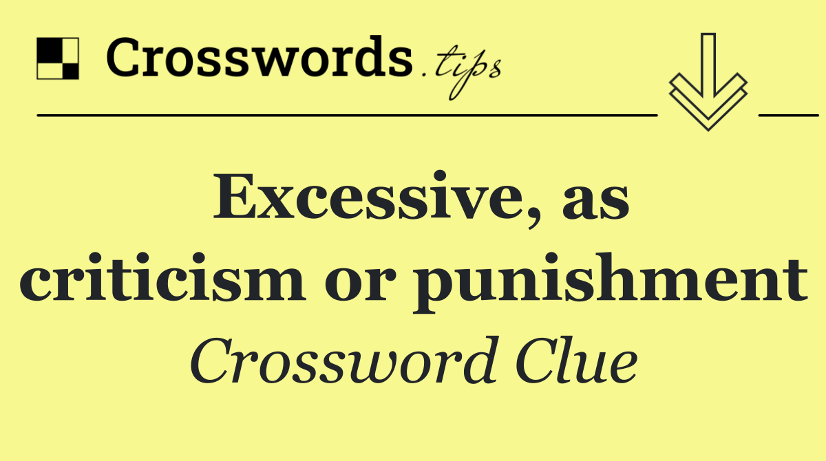 Excessive, as criticism or punishment