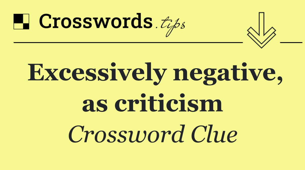 Excessively negative, as criticism