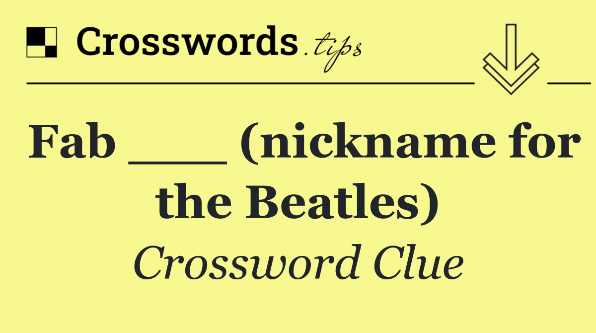 Fab ___ (nickname for the Beatles)