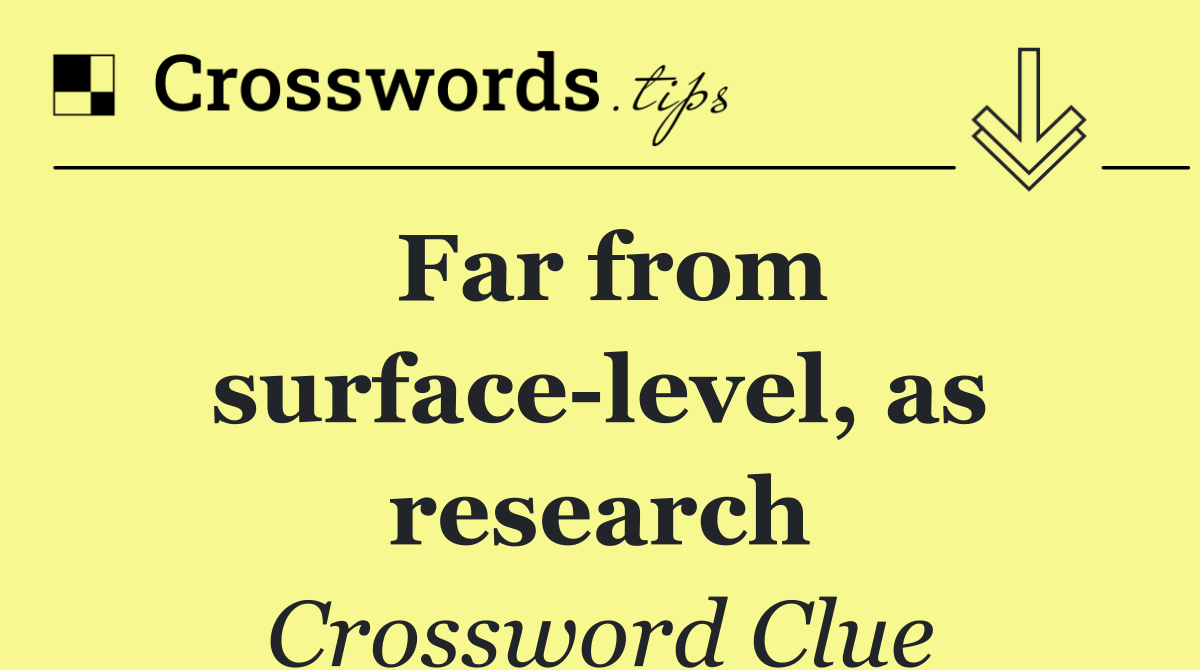 Far from surface level, as research