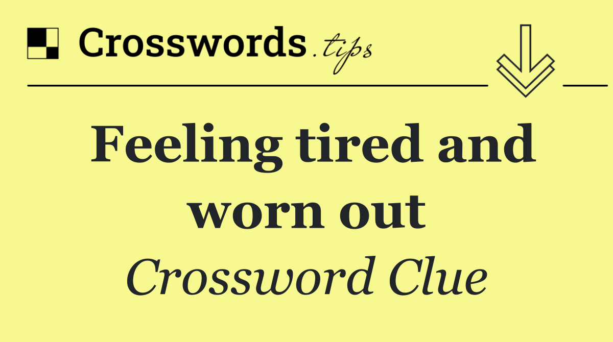 Feeling tired and worn out