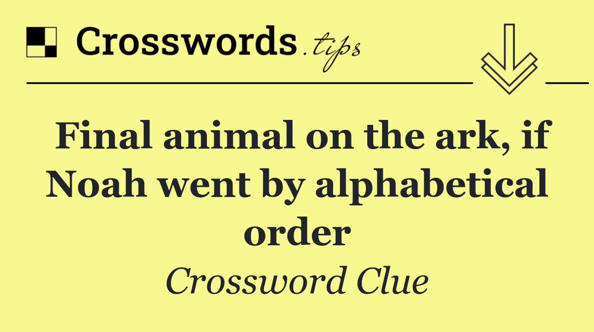 Final animal on the ark, if Noah went by alphabetical order