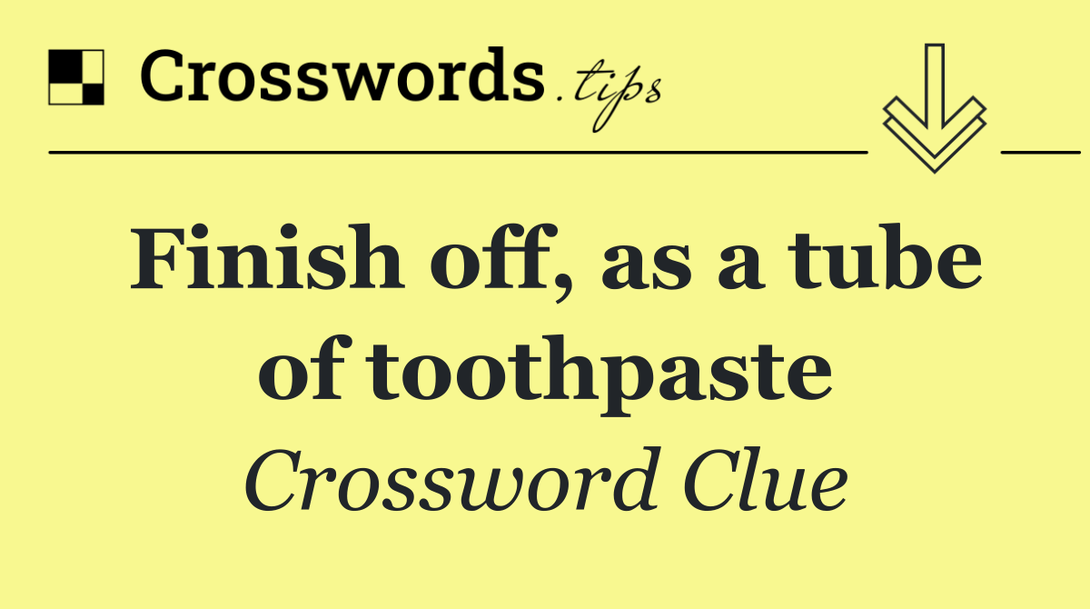 Finish off, as a tube of toothpaste