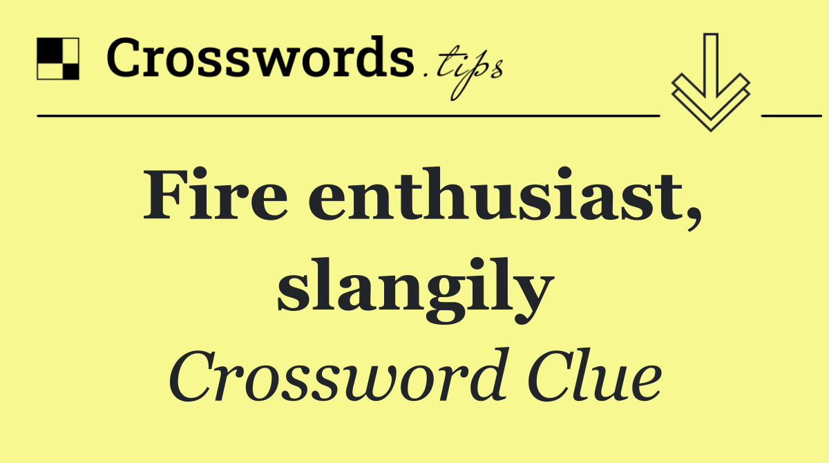 Fire enthusiast, slangily