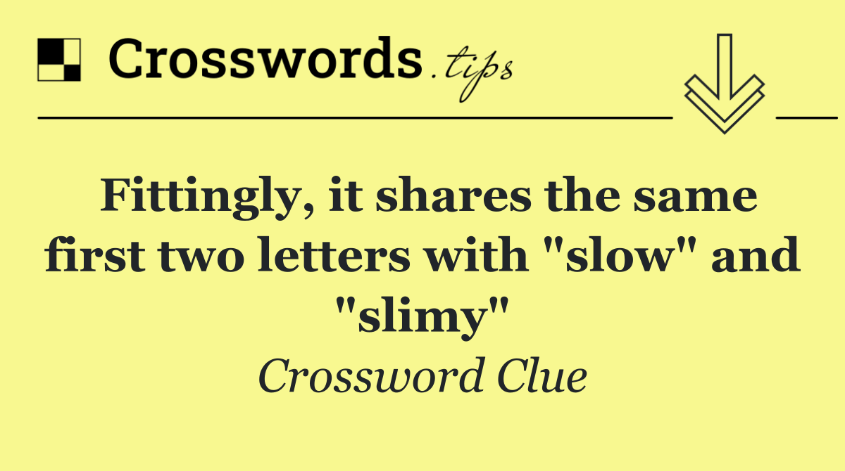 Fittingly, it shares the same first two letters with "slow" and "slimy"