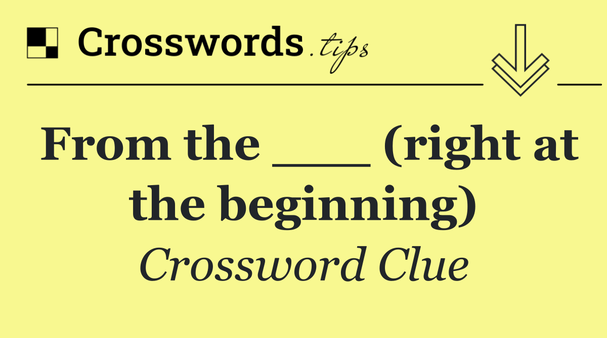 From the ___ (right at the beginning)