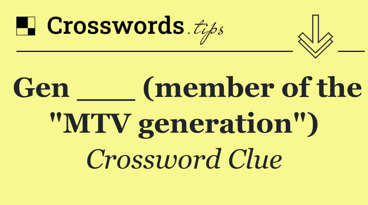 Gen ___ (member of the "MTV generation")