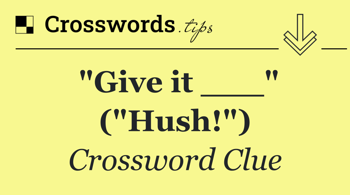 "Give it ___" ("Hush!")