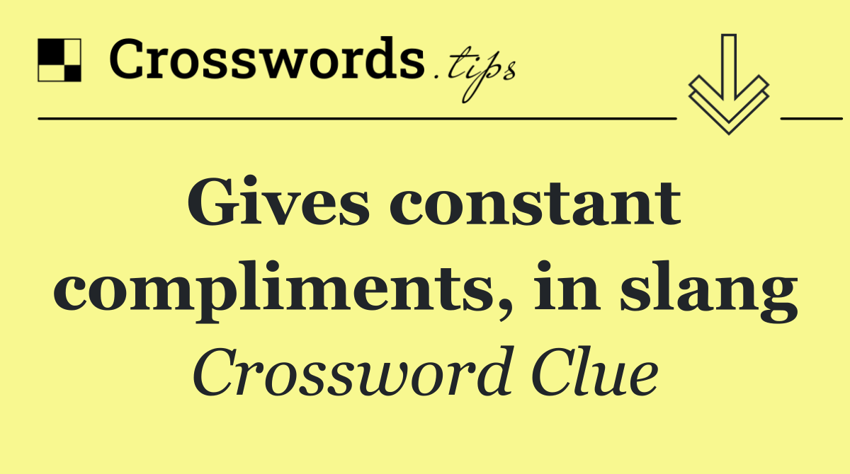 Gives constant compliments, in slang