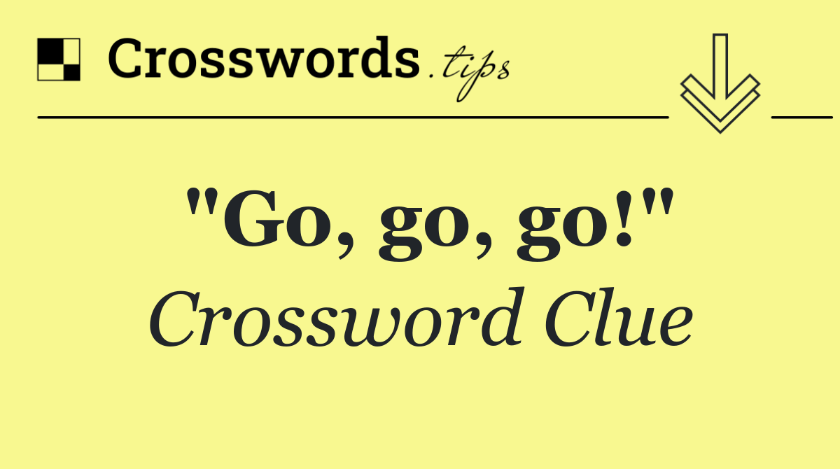 "Go, go, go!"