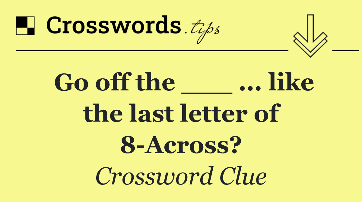 Go off the ___ ... like the last letter of 8 Across?