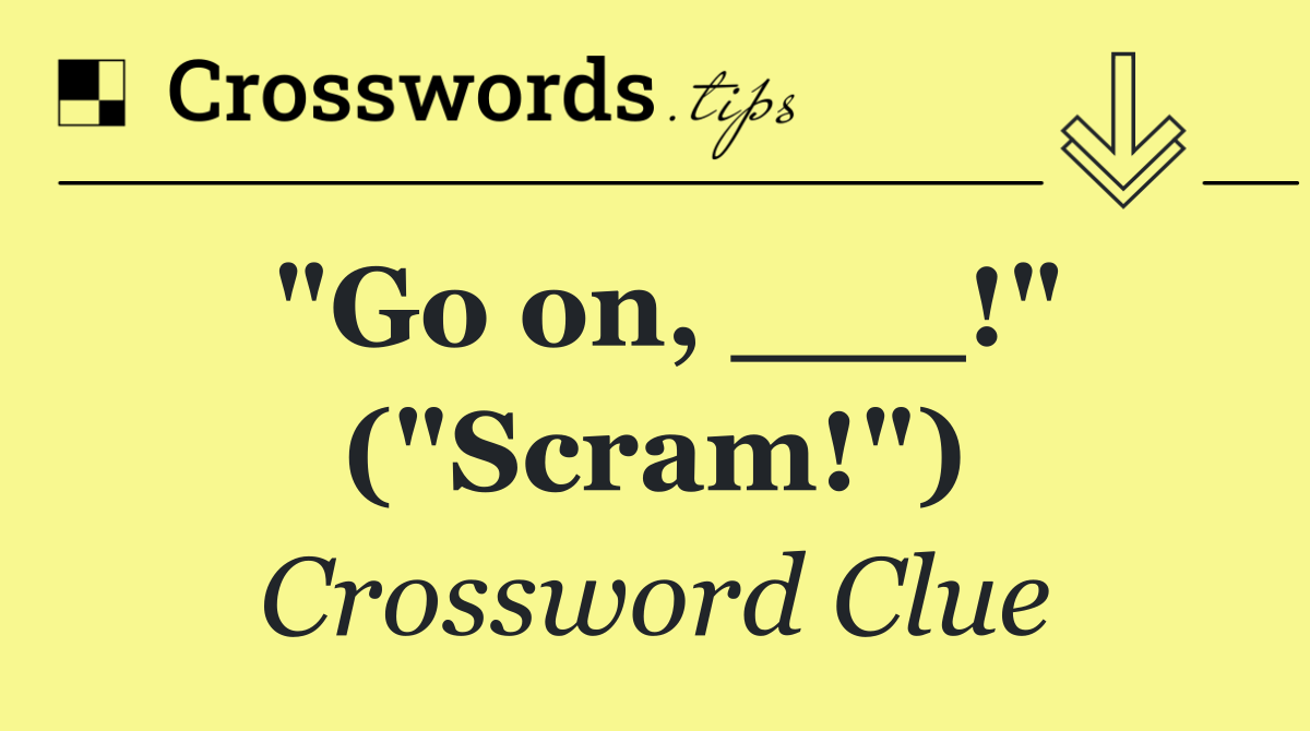 "Go on, ___!" ("Scram!")