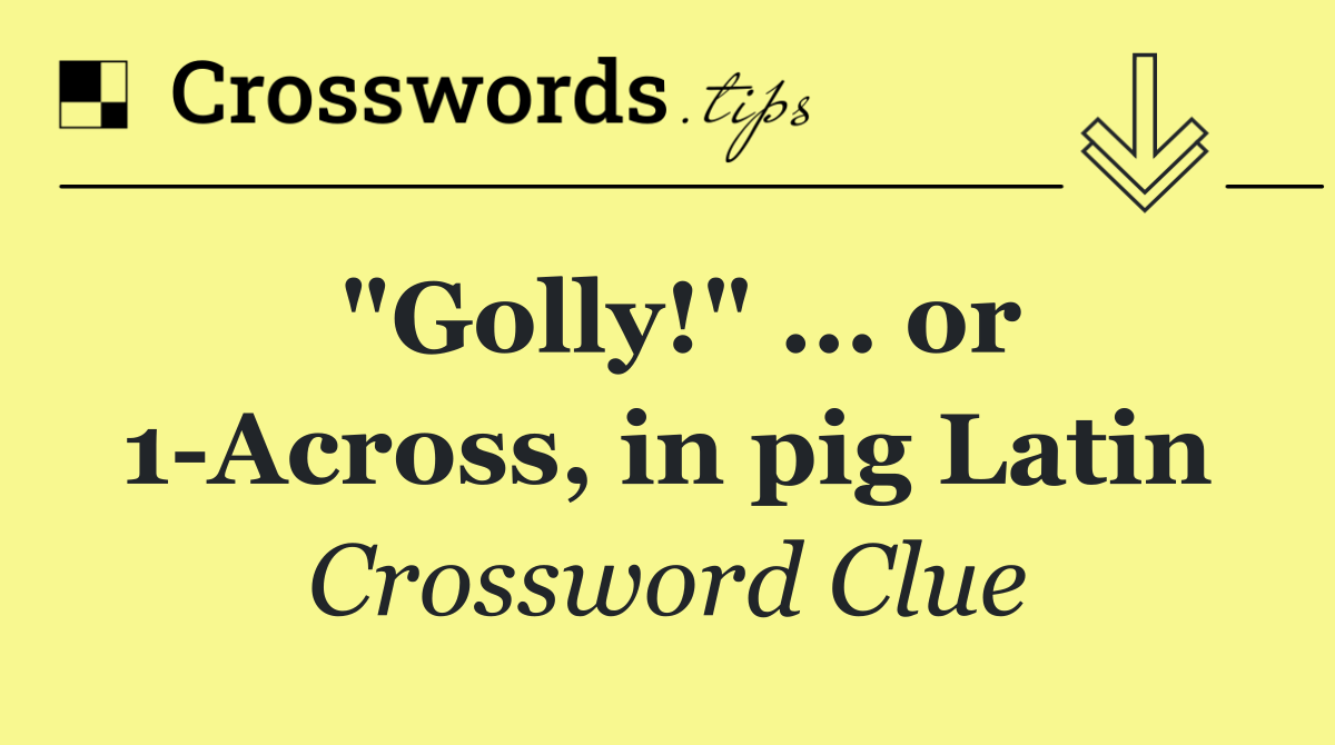 "Golly!" ... or 1 Across, in pig Latin