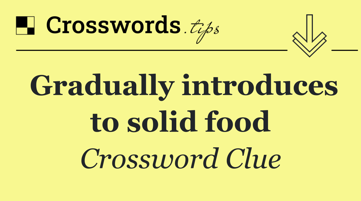 Gradually introduces to solid food