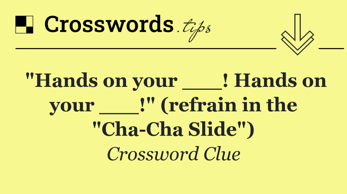 "Hands on your ___! Hands on your ___!" (refrain in the "Cha Cha Slide")