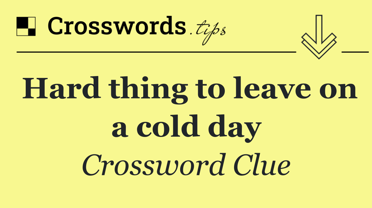 Hard thing to leave on a cold day