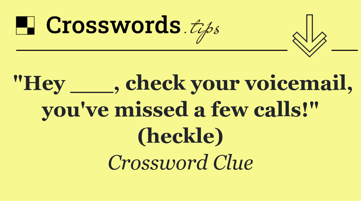 "Hey ___, check your voicemail, you've missed a few calls!" (heckle)