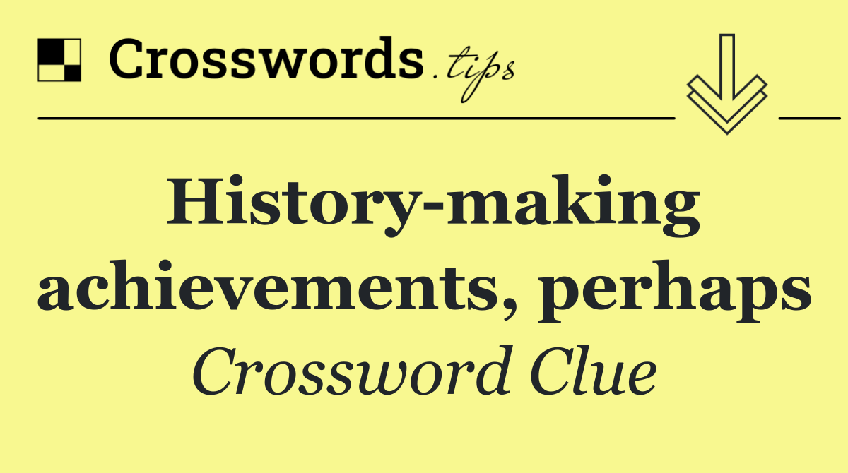 History making achievements, perhaps