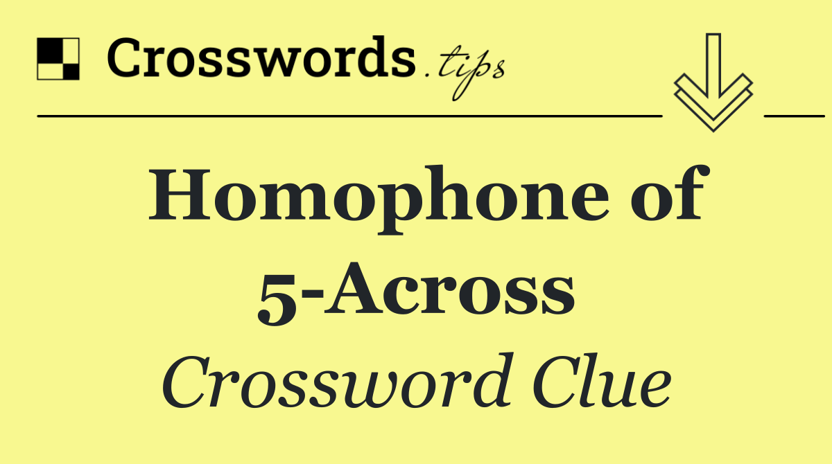 Homophone of 5 Across