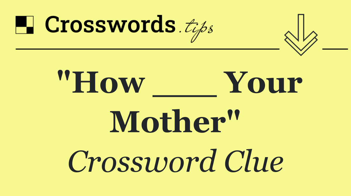 "How ___ Your Mother"