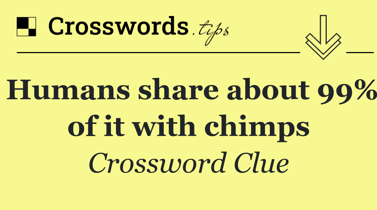 Humans share about 99% of it with chimps