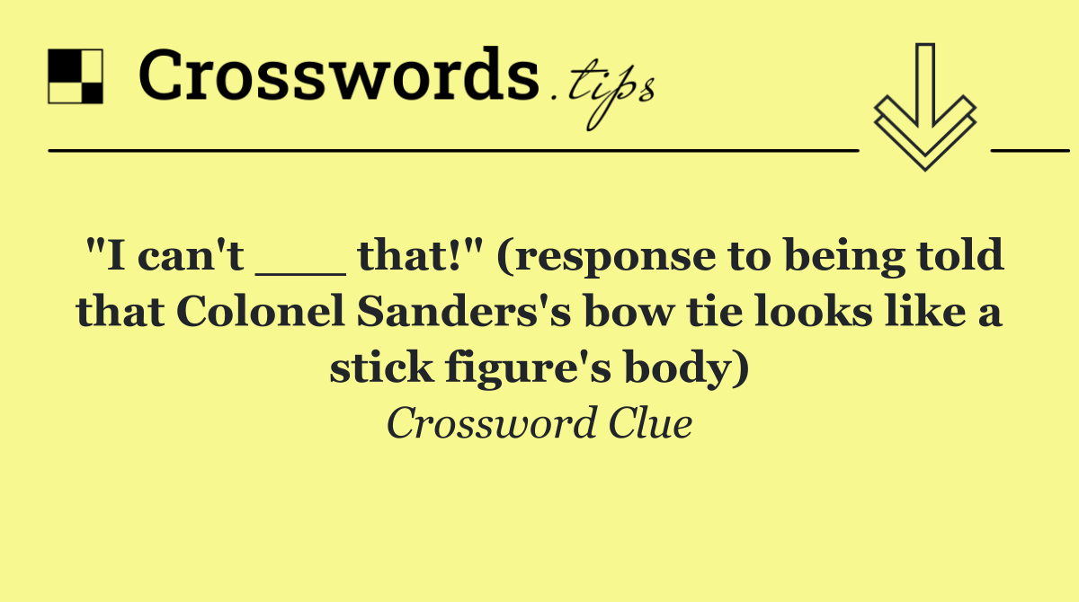 "I can't ___ that!" (response to being told that Colonel Sanders's bow tie looks like a stick figure's body)