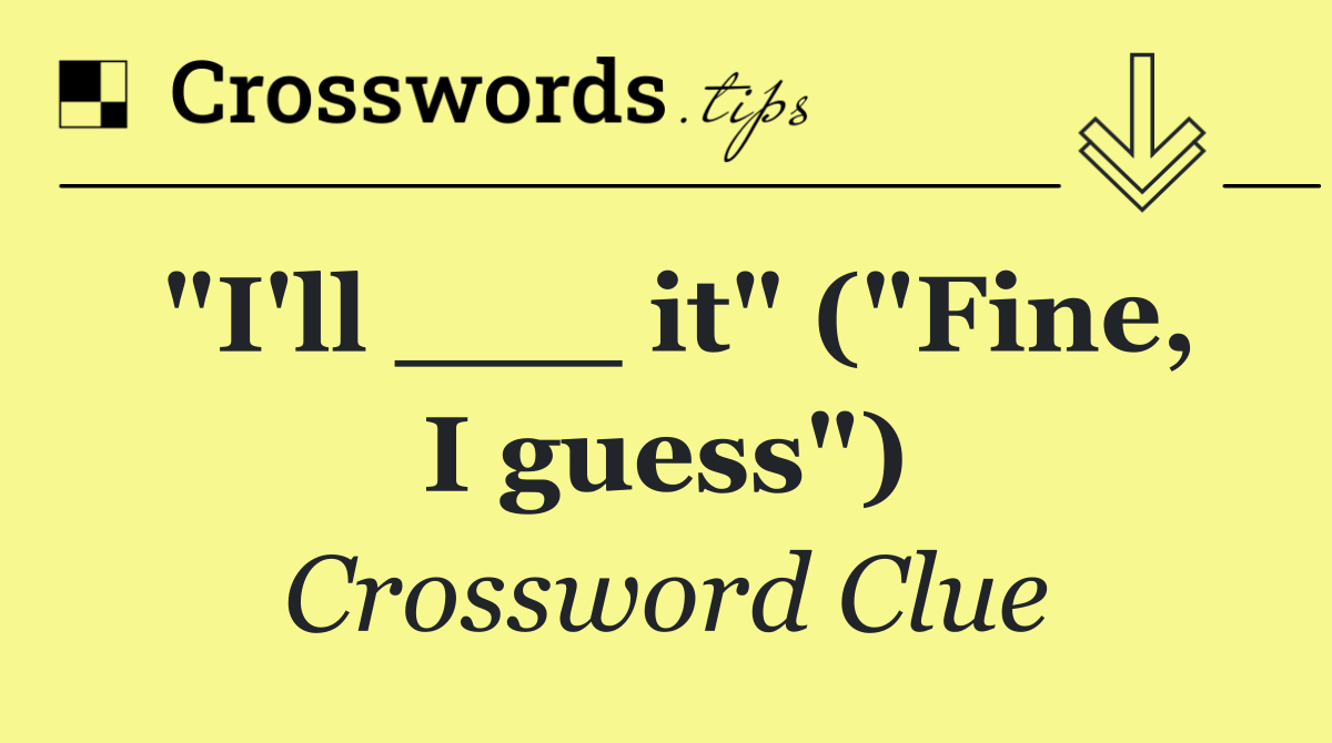"I'll ___ it" ("Fine, I guess")