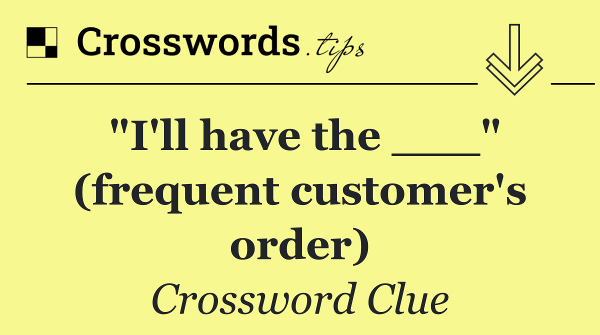 "I'll have the ___" (frequent customer's order)