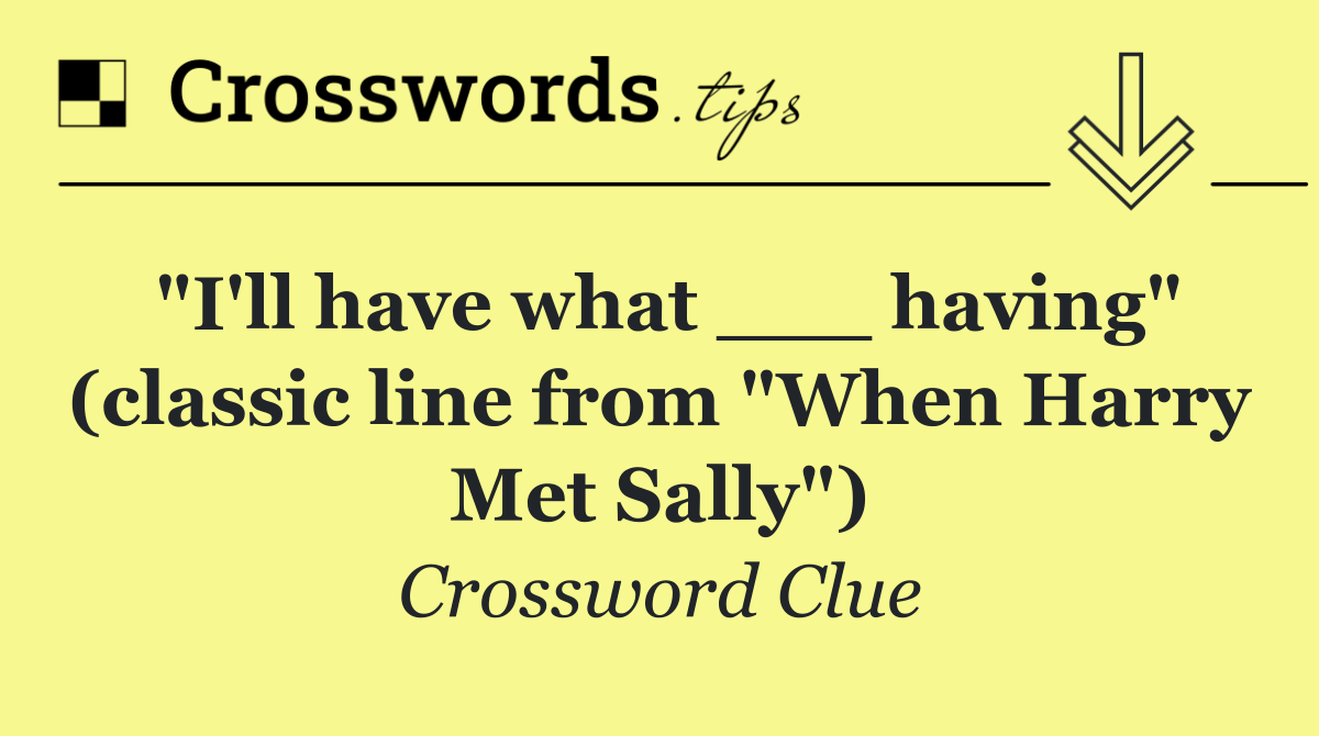 "I'll have what ___ having" (classic line from "When Harry Met Sally")
