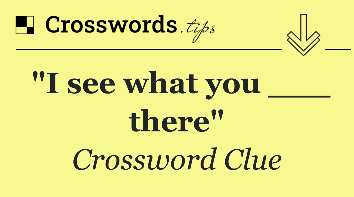 "I see what you ___ there"