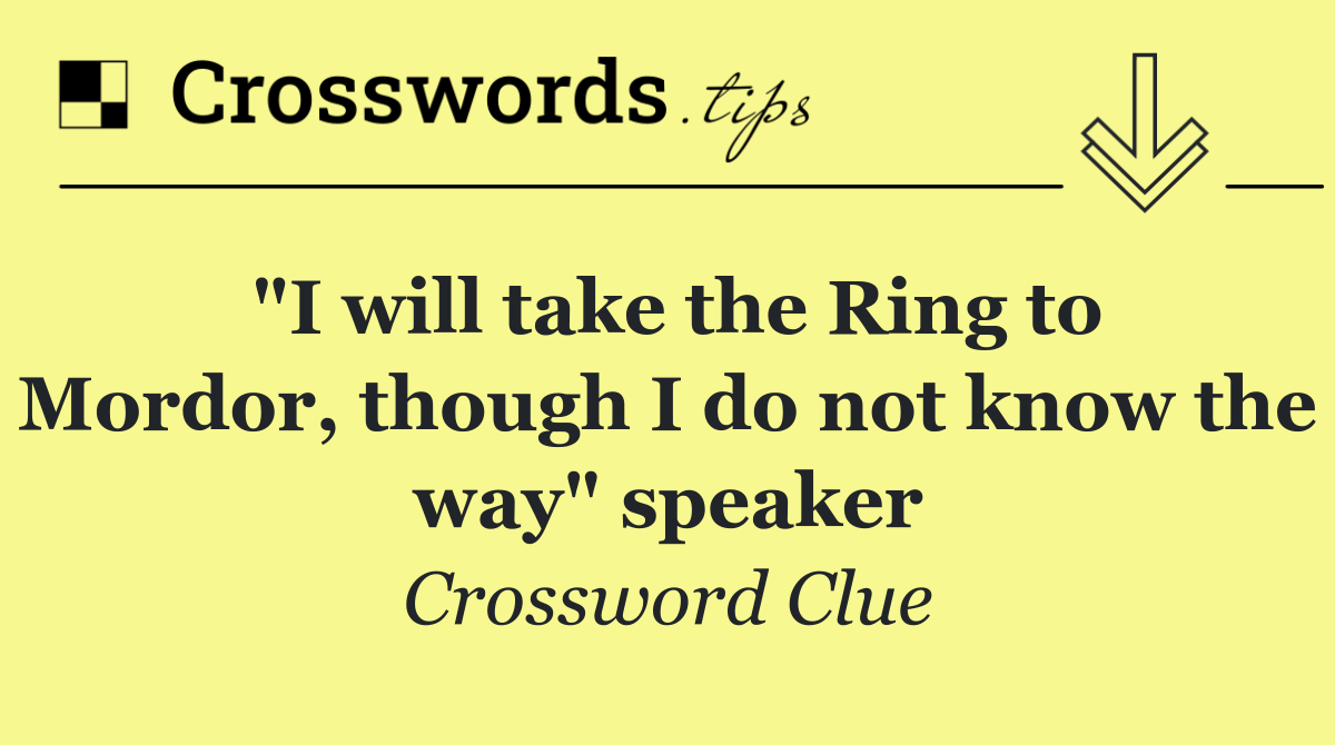 "I will take the Ring to Mordor, though I do not know the way" speaker