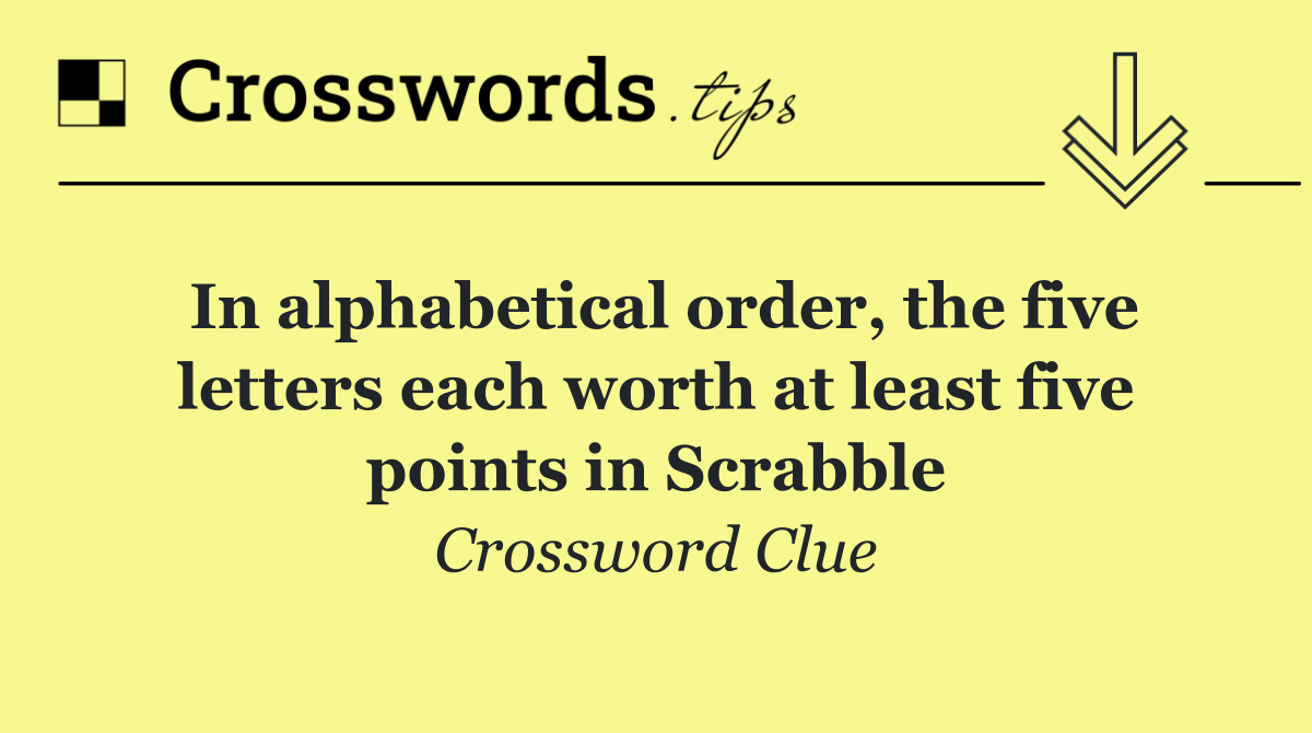 In alphabetical order, the five letters each worth at least five points in Scrabble