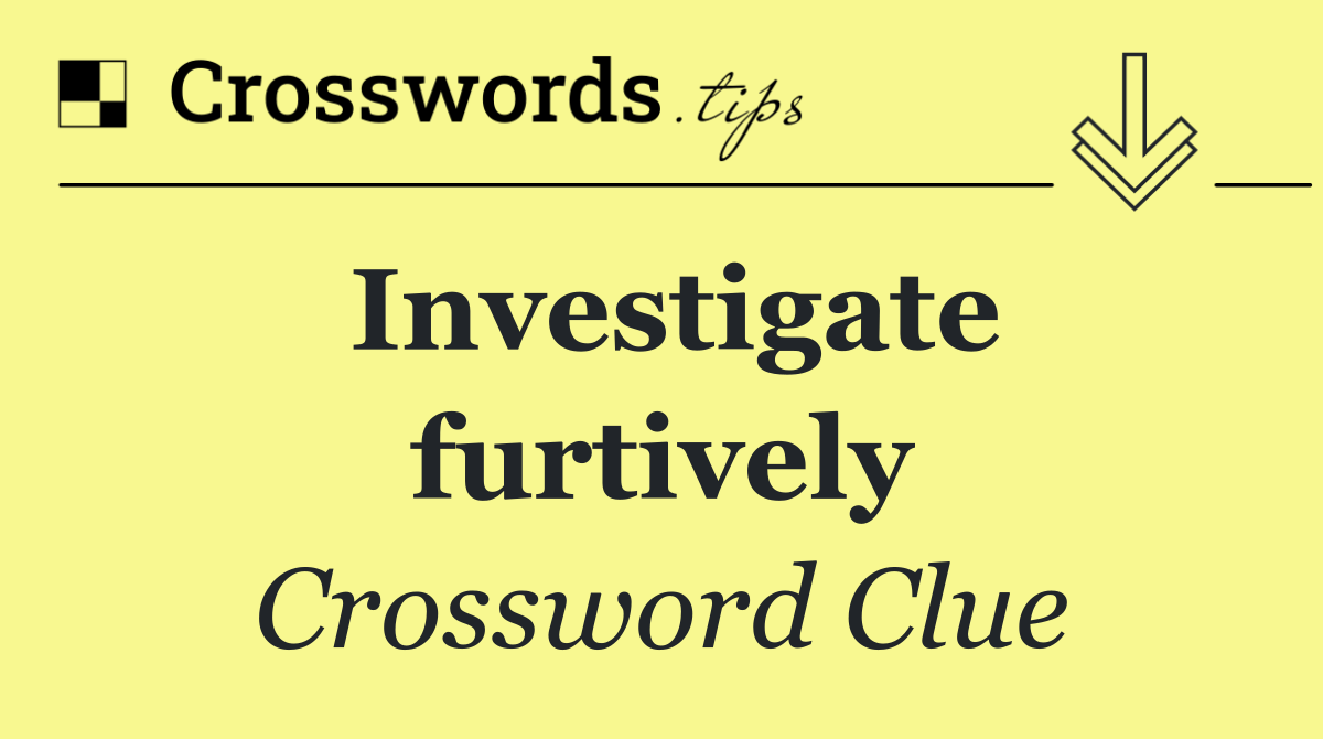 Investigate furtively