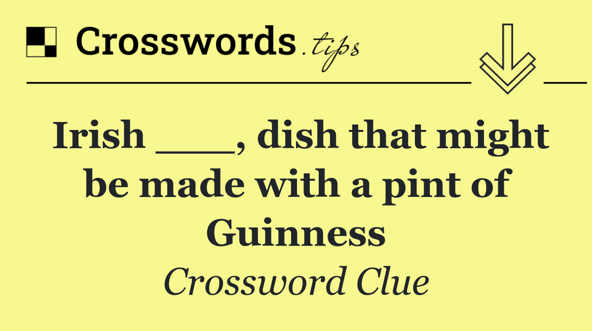 Irish ___, dish that might be made with a pint of Guinness