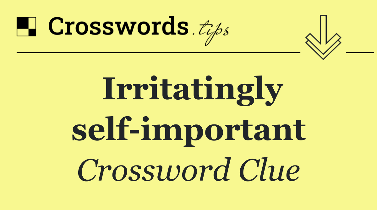Irritatingly self important