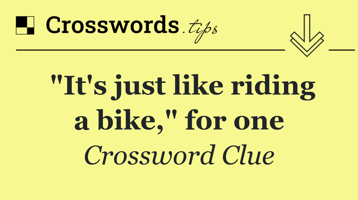 "It's just like riding a bike," for one