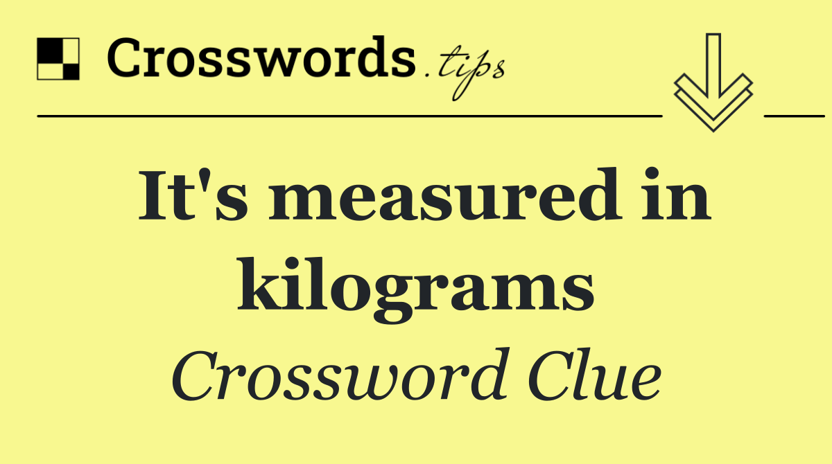 It's measured in kilograms