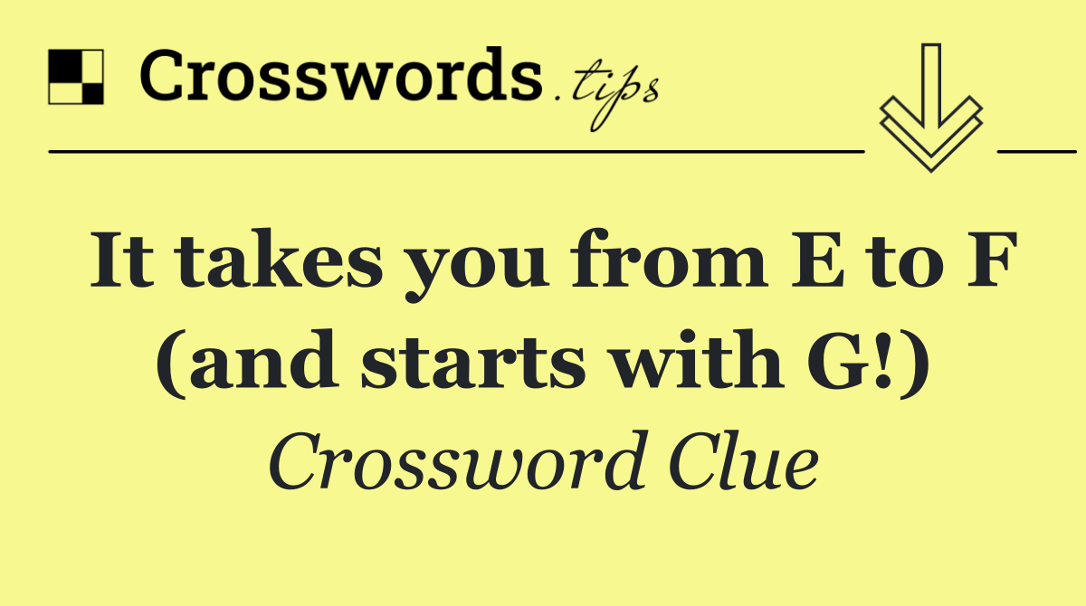 It takes you from E to F (and starts with G!)
