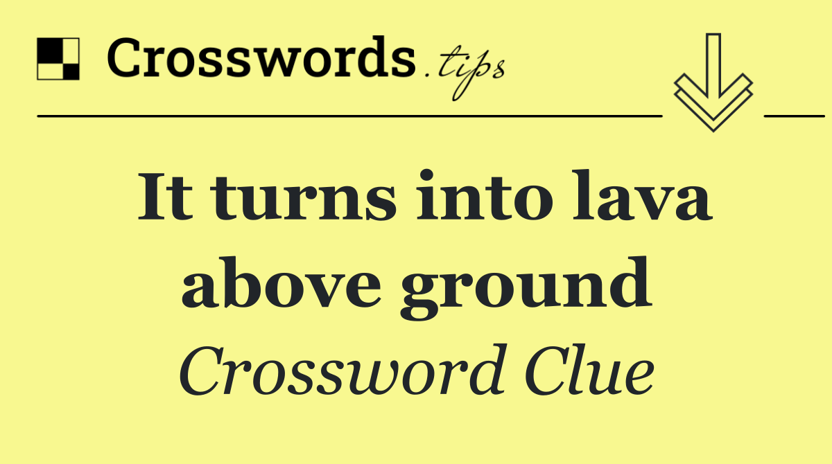 It turns into lava above ground