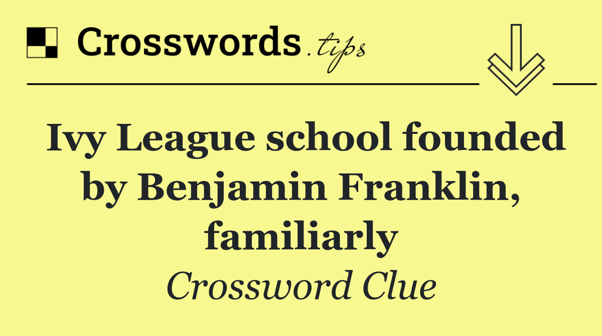 Ivy League school founded by Benjamin Franklin, familiarly