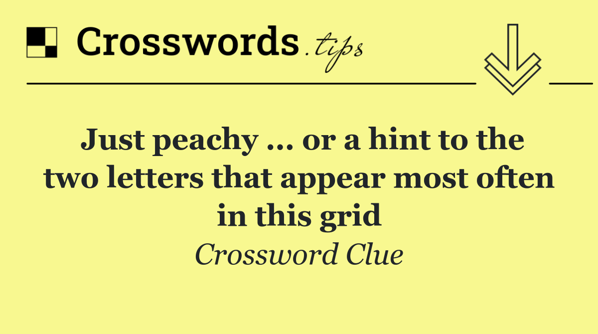 Just peachy ... or a hint to the two letters that appear most often in this grid