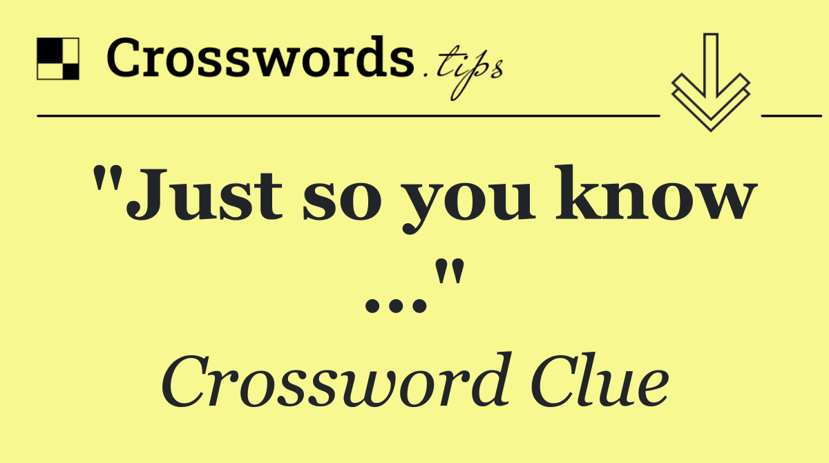 "Just so you know ..."